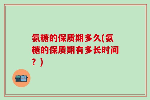 氨糖的保质期多久(氨糖的保质期有多长时间？)-第1张图片-氨糖科普网