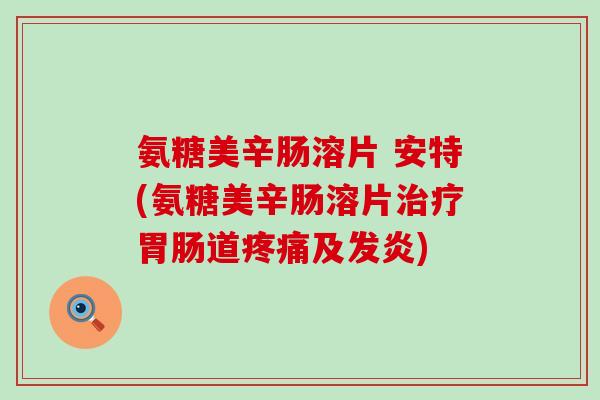 氨糖美辛肠溶片 安特(氨糖美辛肠溶片治疗胃肠道疼痛及发炎)-第1张图片-氨糖科普网 氨糖美辛肠溶片 安特(氨糖美辛肠溶片治疗胃肠道疼痛及发炎)-第1张图片-氨糖科普网