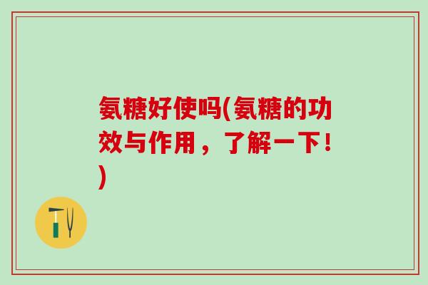 氨糖好使吗(氨糖的功效与作用，了解一下！)-第1张图片-氨糖科普网