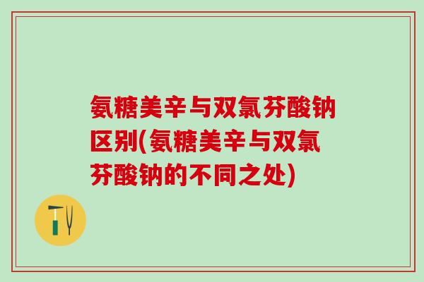氨糖美辛与双氯芬酸钠区别(氨糖美辛与双氯芬酸钠的不同之处)-第1张图片-氨糖科普网 氨糖美辛与双氯芬酸钠区别(氨糖美辛与双氯芬酸钠的不同之处)-第1张图片-氨糖科普网