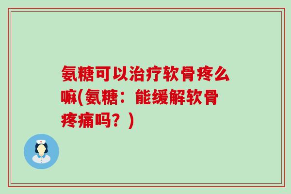 氨糖可以治疗软骨疼么嘛(氨糖:能缓解软骨疼痛吗?)-第1张图片-氨糖科普网 氨糖可以治疗软骨疼么嘛(氨糖:能缓解软骨疼痛吗?)-第1张图片-氨糖科普网