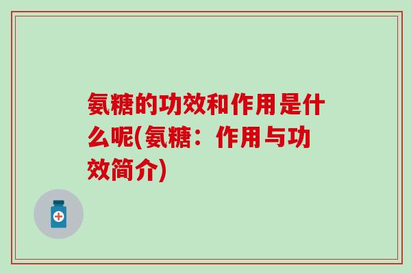 氨糖的功效和作用是什么呢(氨糖:作用与功效简介)-第1张图片-氨糖科普网 氨糖的功效和作用是什么呢(氨糖:作用与功效简介)-第1张图片-氨糖科普网
