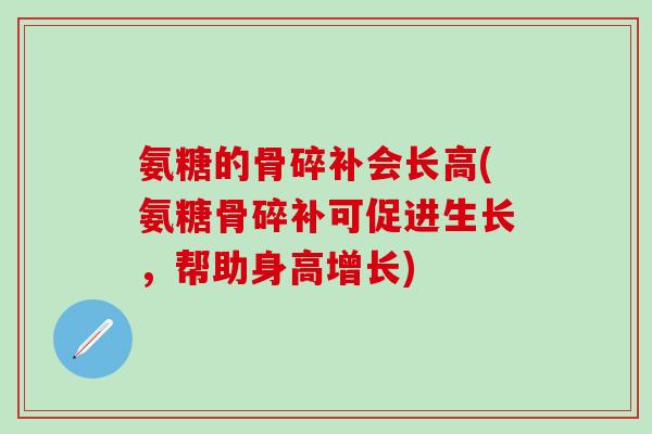 氨糖的骨碎补会长高(氨糖骨碎补可促进生长,帮助身高增长)-第1张图片-氨糖科普网 氨糖的骨碎补会长高(氨糖骨碎补可促进生长,帮助身高增长)-第1张图片-氨糖科普网