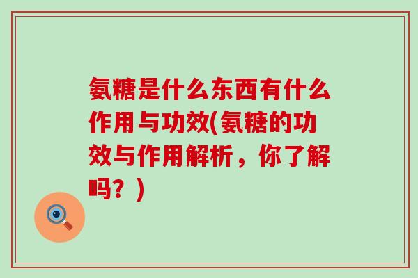 氨糖是什么东西有什么作用与功效(氨糖的功效与作用解析,你了解吗?)-第1张图片-氨糖科普网 氨糖是什么东西有什么作用与功效(氨糖的功效与作用解析,你了解吗?)-第1张图片-氨糖科普网