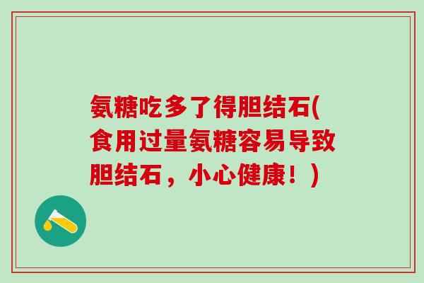 氨糖吃多了得胆结石(食用过量氨糖容易导致胆结石,小心健康!)-第1张图片-氨糖科普网 氨糖吃多了得胆结石(食用过量氨糖容易导致胆结石,小心健康!)-第1张图片-氨糖科普网