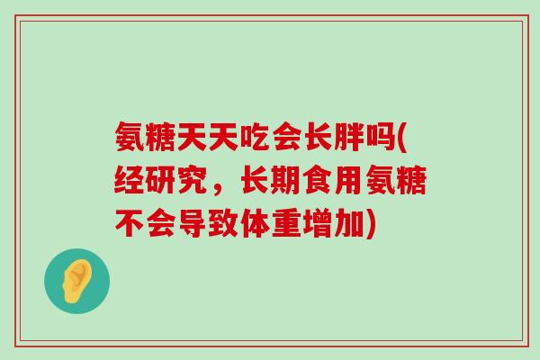 氨糖天天吃会长胖吗(经研究,长期食用氨糖不会导致体重增加)-第1张图片-氨糖科普网 氨糖天天吃会长胖吗(经研究,长期食用氨糖不会导致体重增加)-第1张图片-氨糖科普网