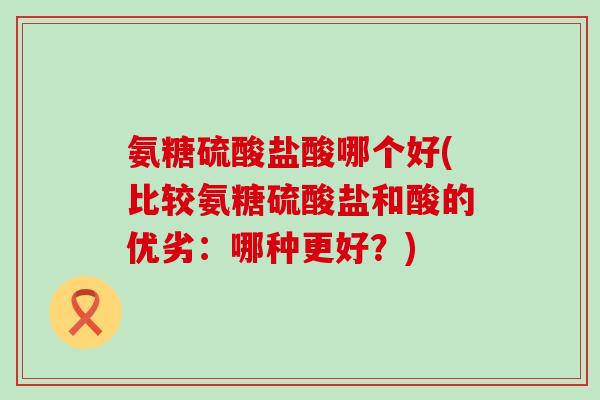 氨糖硫酸盐酸哪个好(比较氨糖硫酸盐和酸的优劣:哪种更好?)-第1张图片-氨糖科普网 氨糖硫酸盐酸哪个好(比较氨糖硫酸盐和酸的优劣:哪种更好?)-第1张图片-氨糖科普网