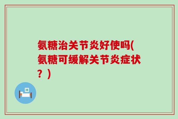 氨糖治关节炎好使吗(氨糖可缓解关节炎症状？)-第1张图片-氨糖科普网