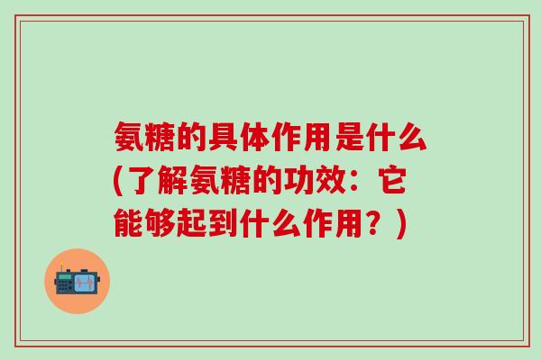 氨糖的具体作用是什么(了解氨糖的功效：它能够起到什么作用？)-第1张图片-氨糖科普网