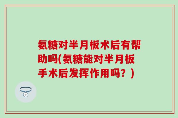 氨糖对半月板术后有帮助吗(氨糖能对半月板手术后发挥作用吗？)-第1张图片-氨糖科普网