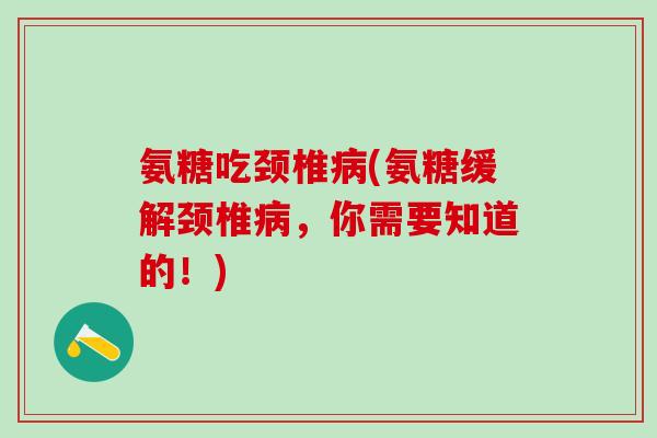 氨糖吃颈椎病(氨糖缓解颈椎病，你需要知道的！)-第1张图片-氨糖科普网