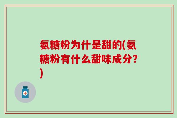 氨糖粉为什是甜的(氨糖粉有什么甜味成分?)-第1张图片-氨糖科普网 氨糖粉为什是甜的(氨糖粉有什么甜味成分?)-第1张图片-氨糖科普网