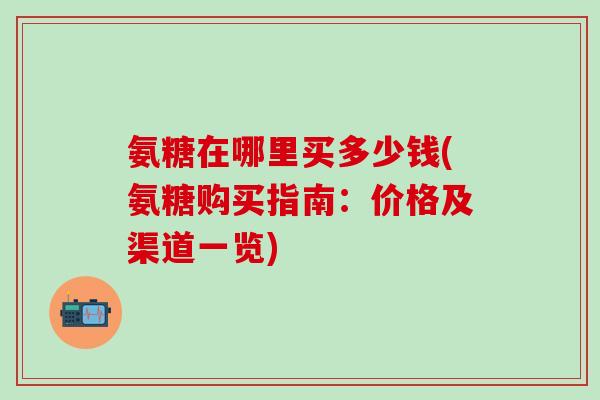 氨糖在哪里买多少钱(氨糖购买指南：价格及渠道一览)-第1张图片-氨糖科普网