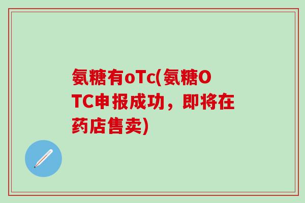 氨糖有oTc(氨糖OTC申报成功,即将在药店售卖)-第1张图片-氨糖科普网 氨糖有oTc(氨糖OTC申报成功,即将在药店售卖)-第1张图片-氨糖科普网