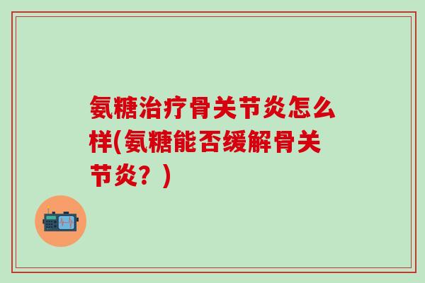 氨糖治疗骨关节炎怎么样(氨糖能否缓解骨关节炎?)-第1张图片-氨糖科普网 氨糖治疗骨关节炎怎么样(氨糖能否缓解骨关节炎?)-第1张图片-氨糖科普网