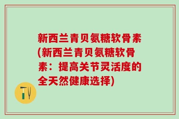 新西兰青贝氨糖软骨素(新西兰青贝氨糖软骨素:提高关节灵活度的全天然健康选择)-第1张图片-氨糖科普网 新西兰青贝氨糖软骨素(新西兰青贝氨糖软骨素:提高关节灵活度的全天然健康选择)-第1张图片-氨糖科普网
