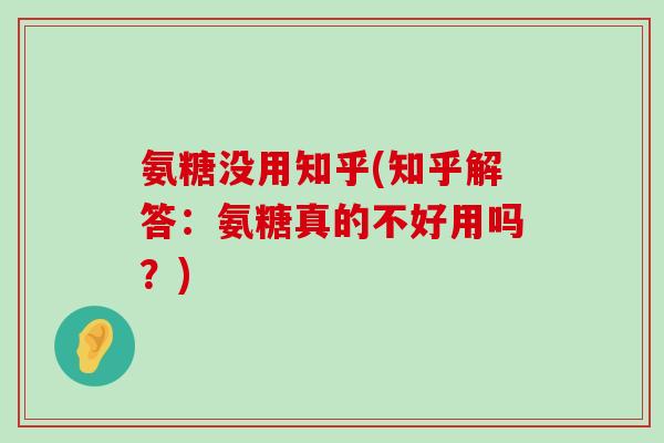 氨糖没用知乎(知乎解答:氨糖真的不好用吗?)-第1张图片-氨糖科普网 氨糖没用知乎(知乎解答:氨糖真的不好用吗?)-第1张图片-氨糖科普网
