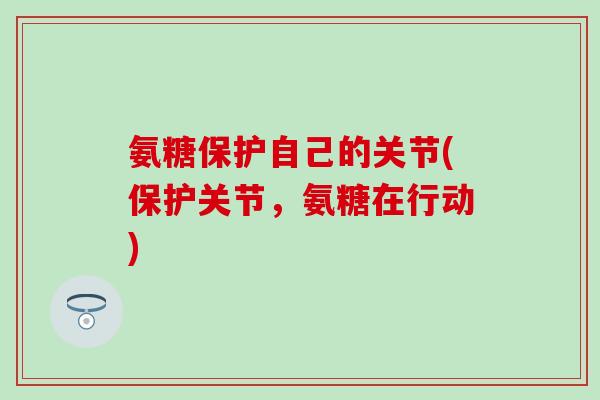 氨糖保护自己的关节(保护关节,氨糖在行动)-第1张图片-氨糖科普网 氨糖保护自己的关节(保护关节,氨糖在行动)-第1张图片-氨糖科普网