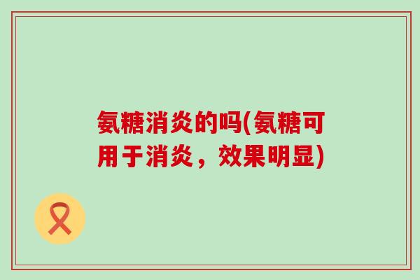 氨糖消炎的吗(氨糖可用于消炎,效果明显)-第1张图片-氨糖科普网 氨糖消炎的吗(氨糖可用于消炎,效果明显)-第1张图片-氨糖科普网