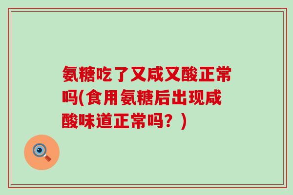 氨糖吃了又咸又酸正常吗(食用氨糖后出现咸酸味道正常吗?)-第1张图片-氨糖科普网 氨糖吃了又咸又酸正常吗(食用氨糖后出现咸酸味道正常吗?)-第1张图片-氨糖科普网