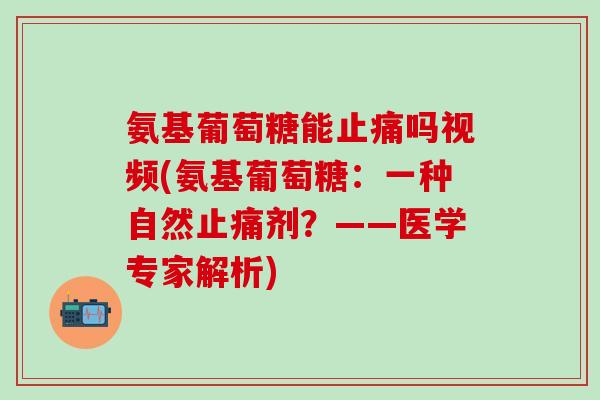 氨基葡萄糖能止痛吗视频(氨基葡萄糖:一种自然止痛剂?——医学专家解析)-第1张图片-氨糖科普网 氨基葡萄糖能止痛吗视频(氨基葡萄糖:一种自然止痛剂?——医学专家解析)-第1张图片-氨糖科普网