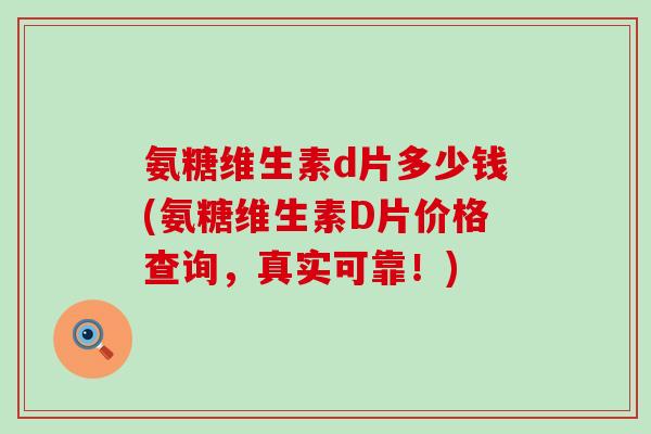 氨糖维生素d片多少钱(氨糖维生素D片价格查询,真实可靠!)-第1张图片-氨糖科普网 氨糖维生素d片多少钱(氨糖维生素D片价格查询,真实可靠!)-第1张图片-氨糖科普网