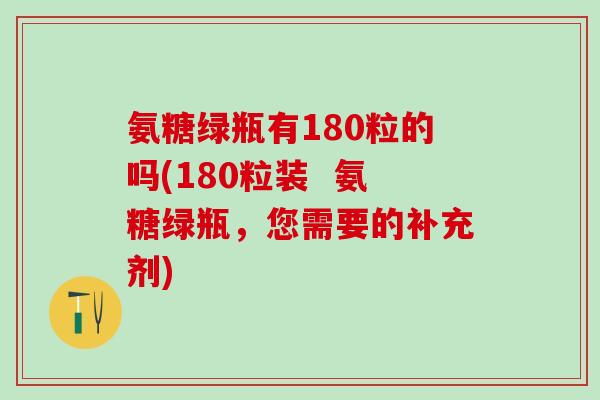 氨糖绿瓶有180粒的吗(180粒装  氨糖绿瓶，您需要的补充剂)-第1张图片-氨糖科普网