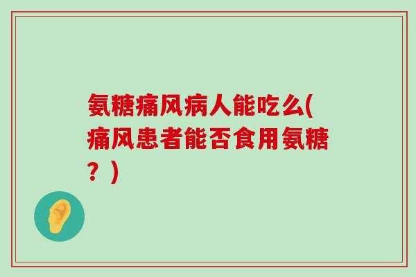 氨糖痛风病人能吃么(痛风患者能否食用氨糖?)-第1张图片-氨糖科普网 氨糖痛风病人能吃么(痛风患者能否食用氨糖?)-第1张图片-氨糖科普网