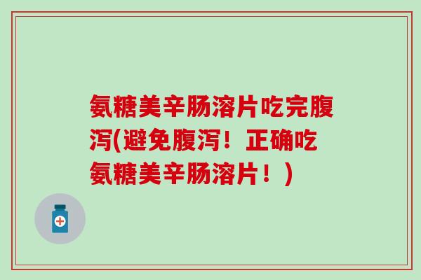 氨糖美辛肠溶片吃完腹泻(避免腹泻!正确吃氨糖美辛肠溶片!)-第1张图片-氨糖科普网 氨糖美辛肠溶片吃完腹泻(避免腹泻!正确吃氨糖美辛肠溶片!)-第1张图片-氨糖科普网