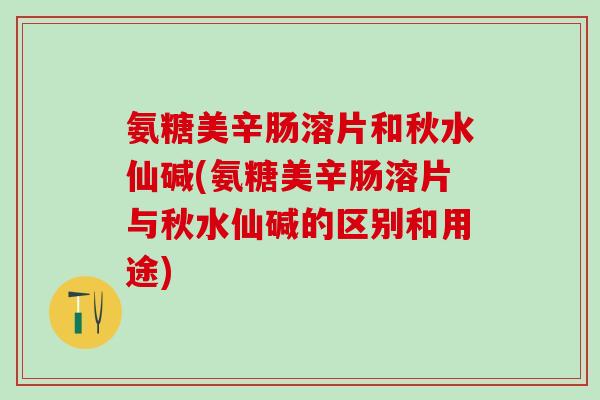 氨糖美辛肠溶片和秋水仙碱(氨糖美辛肠溶片与秋水仙碱的区别和用途)-第1张图片-氨糖科普网