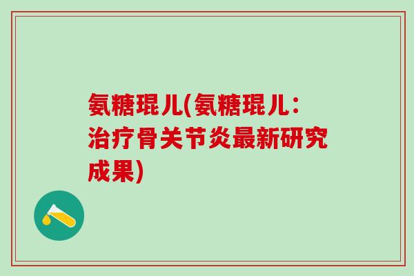 氨糖琨儿(氨糖琨儿:治疗骨关节炎最新研究成果)-第1张图片-氨糖科普网 氨糖琨儿(氨糖琨儿:治疗骨关节炎最新研究成果)-第1张图片-氨糖科普网
