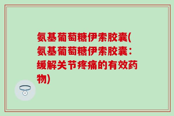 氨基葡萄糖伊索胶囊(氨基葡萄糖伊索胶囊:缓解关节疼痛的有效药物)-第1张图片-氨糖科普网 氨基葡萄糖伊索胶囊(氨基葡萄糖伊索胶囊:缓解关节疼痛的有效药物)-第1张图片-氨糖科普网
