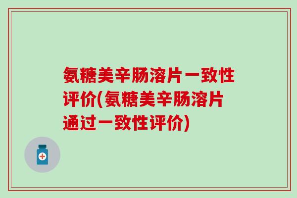 氨糖美辛肠溶片一致性评价(氨糖美辛肠溶片通过一致性评价)-第1张图片-氨糖科普网 氨糖美辛肠溶片一致性评价(氨糖美辛肠溶片通过一致性评价)-第1张图片-氨糖科普网