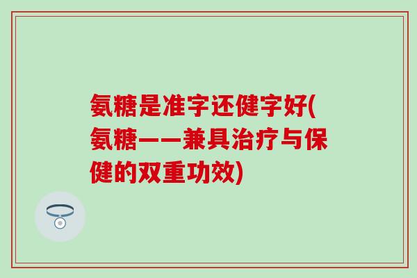 氨糖是准字还健字好(氨糖——兼具治疗与保健的双重功效)-第1张图片-氨糖科普网 氨糖是准字还健字好(氨糖——兼具治疗与保健的双重功效)-第1张图片-氨糖科普网