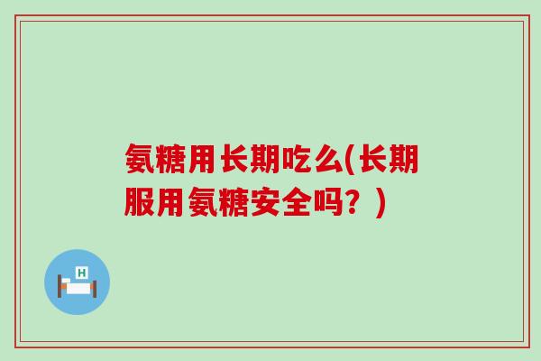 氨糖用长期吃么(长期服用氨糖安全吗?)-第1张图片-氨糖科普网 氨糖用长期吃么(长期服用氨糖安全吗?)-第1张图片-氨糖科普网