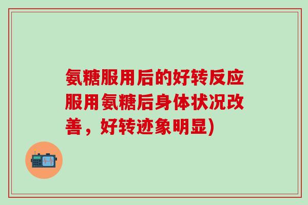 氨糖服用后的好转反应服用氨糖后身体状况改善，好转迹象明显)-第1张图片-氨糖科普网