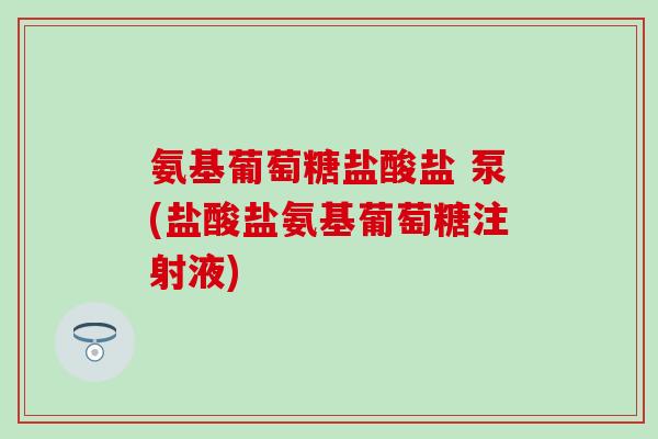 氨基葡萄糖盐酸盐 泵(盐酸盐氨基葡萄糖注射液)-第1张图片-氨糖科普网 氨基葡萄糖盐酸盐 泵(盐酸盐氨基葡萄糖注射液)-第1张图片-氨糖科普网