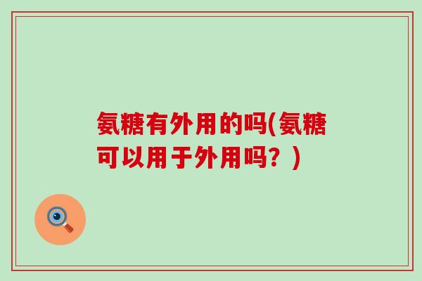 氨糖有外用的吗(氨糖可以用于外用吗？)-第1张图片-氨糖科普网