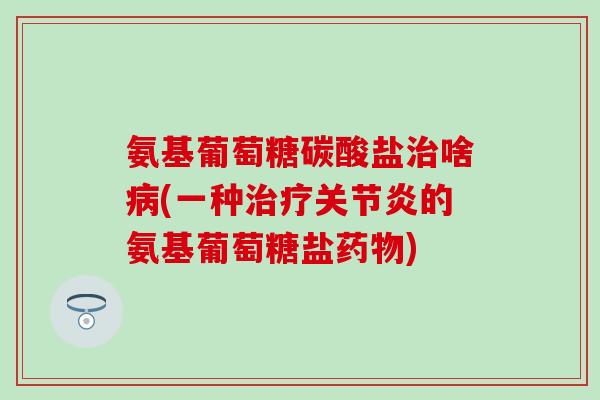 氨基葡萄糖碳酸盐治啥病(一种治疗关节炎的氨基葡萄糖盐药物)-第1张图片-氨糖科普网 氨基葡萄糖碳酸盐治啥病(一种治疗关节炎的氨基葡萄糖盐药物)-第1张图片-氨糖科普网