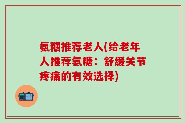 氨糖推荐老人(给老年人推荐氨糖：舒缓关节疼痛的有效选择)-第1张图片-氨糖科普网