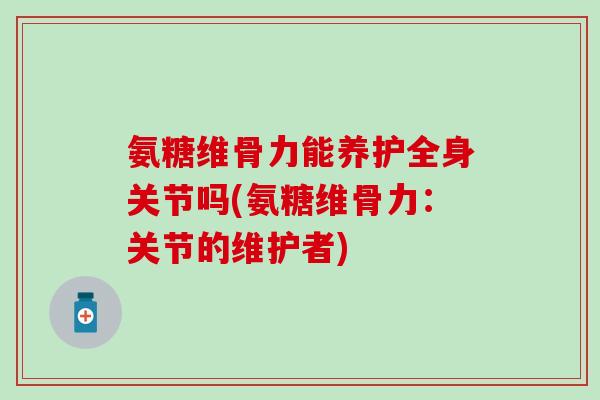 氨糖维骨力能养护全身关节吗(氨糖维骨力:关节的维护者)-第1张图片-氨糖科普网 氨糖维骨力能养护全身关节吗(氨糖维骨力:关节的维护者)-第1张图片-氨糖科普网