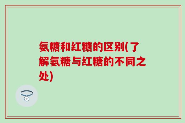 氨糖和红糖的区别(了解氨糖与红糖的不同之处)-第1张图片-氨糖科普网