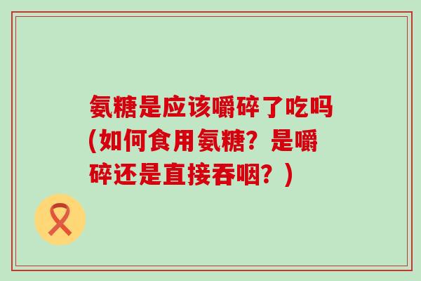 氨糖是应该嚼碎了吃吗(如何食用氨糖？是嚼碎还是直接吞咽？)-第1张图片-氨糖科普网