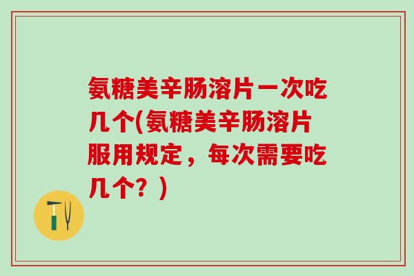 氨糖美辛肠溶片一次吃几个(氨糖美辛肠溶片服用规定,每次需要吃几个?)-第1张图片-氨糖科普网 氨糖美辛肠溶片一次吃几个(氨糖美辛肠溶片服用规定,每次需要吃几个?)-第1张图片-氨糖科普网