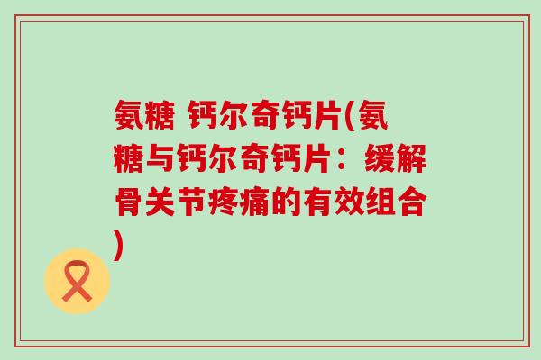 氨糖 钙尔奇钙片(氨糖与钙尔奇钙片:缓解骨关节疼痛的有效组合)-第1张图片-氨糖科普网 氨糖 钙尔奇钙片(氨糖与钙尔奇钙片:缓解骨关节疼痛的有效组合)-第1张图片-氨糖科普网