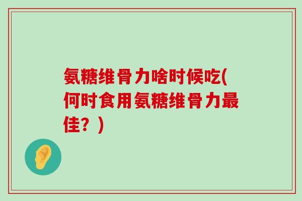氨糖维骨力啥时候吃(何时食用氨糖维骨力最佳？)-第1张图片-氨糖科普网