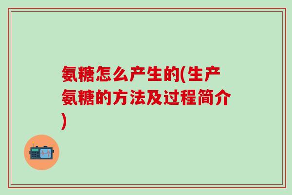 氨糖怎么产生的(生产氨糖的方法及过程简介)-第1张图片-氨糖科普网 氨糖怎么产生的(生产氨糖的方法及过程简介)-第1张图片-氨糖科普网