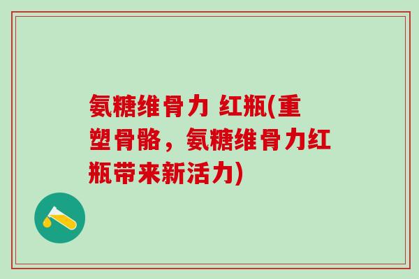 氨糖维骨力 红瓶(重塑骨骼，氨糖维骨力红瓶带来新活力)-第1张图片-氨糖科普网