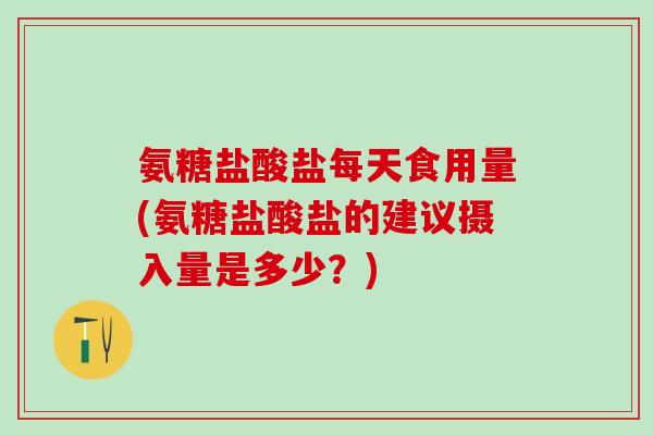 氨糖盐酸盐每天食用量(氨糖盐酸盐的建议摄入量是多少？)-第1张图片-氨糖科普网