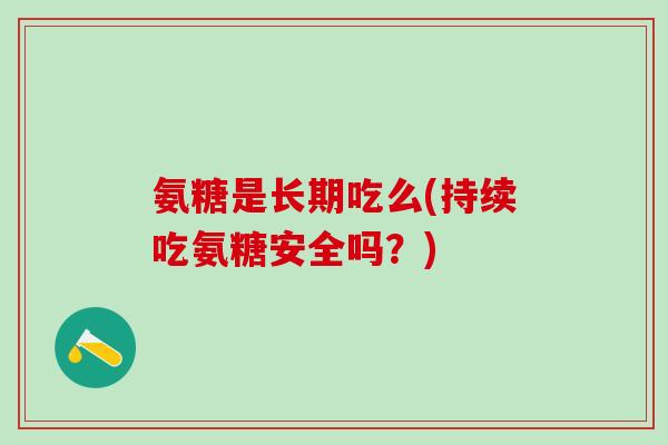 氨糖是长期吃么(持续吃氨糖安全吗?)-第1张图片-氨糖科普网 氨糖是长期吃么(持续吃氨糖安全吗?)-第1张图片-氨糖科普网